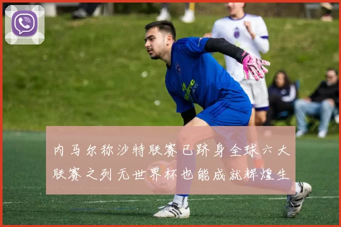 内马尔称沙特联赛已跻身全球六大联赛之列无世界杯也能成就辉煌生涯