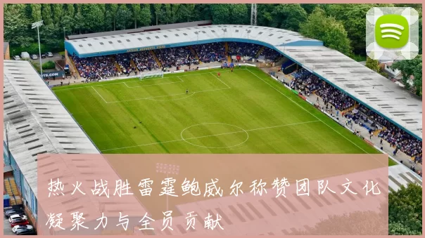 热火战胜雷霆鲍威尔称赞团队文化凝聚力与全员贡献