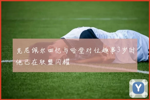 克尼佩尔回忆与哈登对位趣事3岁时他已在联盟闪耀
