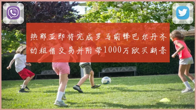 热那亚即将完成罗马前锋巴尔丹齐的租借交易并附带1000万欧买断条款