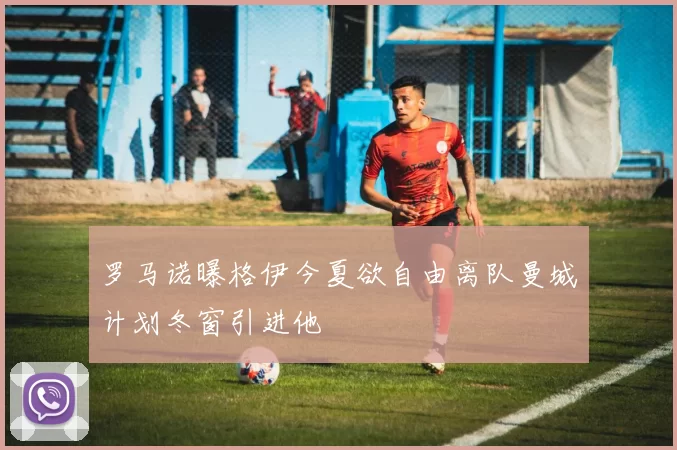 罗马诺曝格伊今夏欲自由离队曼城计划冬窗引进他