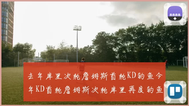 去年库里次轮詹姆斯首轮KD钓鱼今年KD首轮詹姆斯次轮库里再度钓鱼的奇妙对比