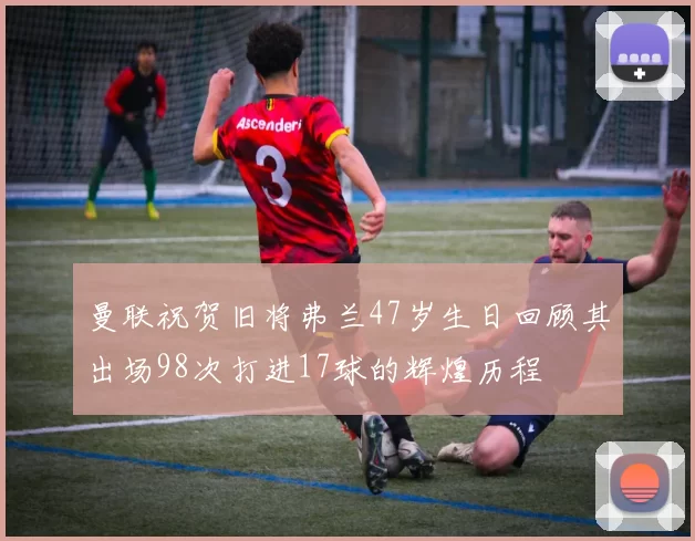 曼联祝贺旧将弗兰47岁生日回顾其出场98次打进17球的辉煌历程