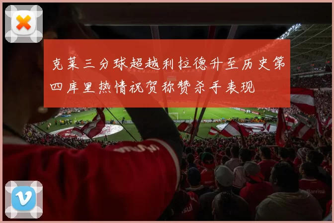 克莱三分球超越利拉德升至历史第四库里热情祝贺称赞杀手表现