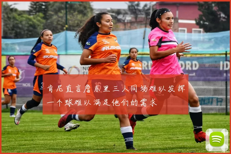 肯尼直言詹东里三人同场难以发挥一个球难以满足他们的需求
