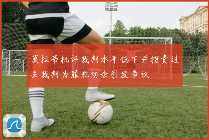 莫拉蒂批评裁判水平低下并指责过去裁判为罪犯协会引发争议