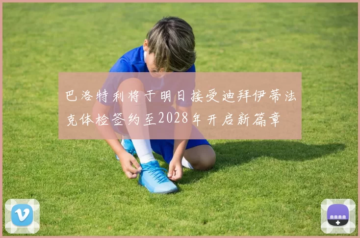 巴洛特利将于明日接受迪拜伊蒂法克体检签约至2028年开启新篇章