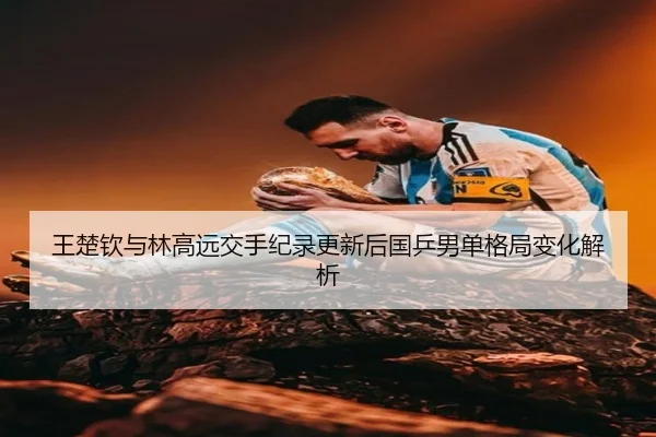 王楚钦与林高远交手纪录更新后国乒男单格局变化解析 - K8.COM