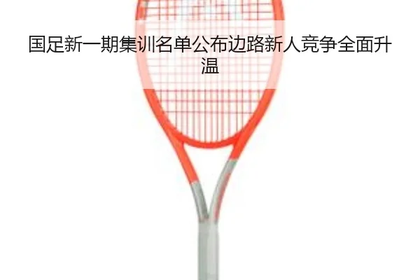 国足新一期集训名单公布边路新人竞争全面升温 - K8.COM